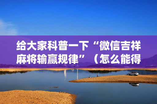 给大家科普一下“微信吉祥麻将输赢规律”（怎么能得到好牌)