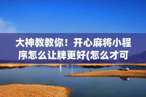 大神教教你！开心麻将小程序怎么让牌更好(怎么才可以赢)