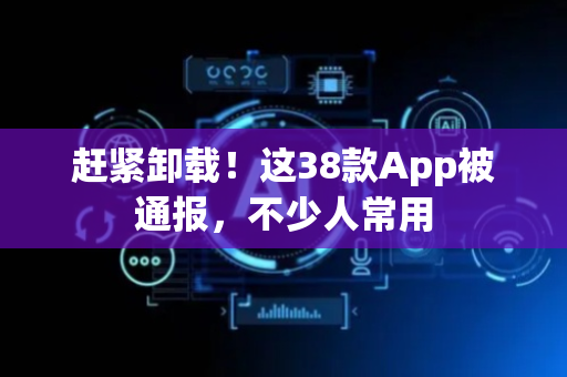 赶紧卸载！这38款App被通报，不少人常用