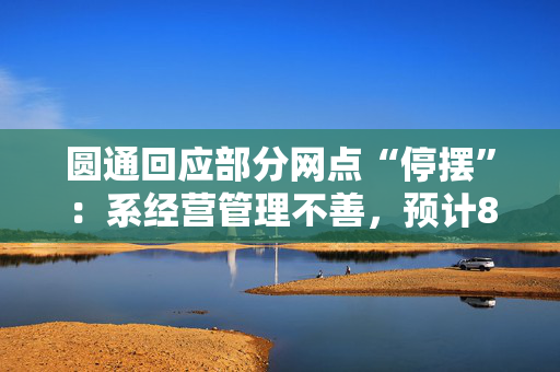 圆通回应部分网点“停摆”：系经营管理不善，预计8月31日起陆续恢复