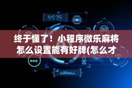 终于懂了！小程序微乐麻将怎么设置能有好牌(怎么才能赢)