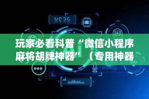 玩家必看科普“微信小程序麻将胡牌神器”（专用神器下载)