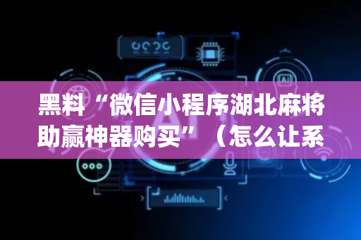 黑料“微信小程序湖北麻将助赢神器购买”（怎么让系统给你发好牌)