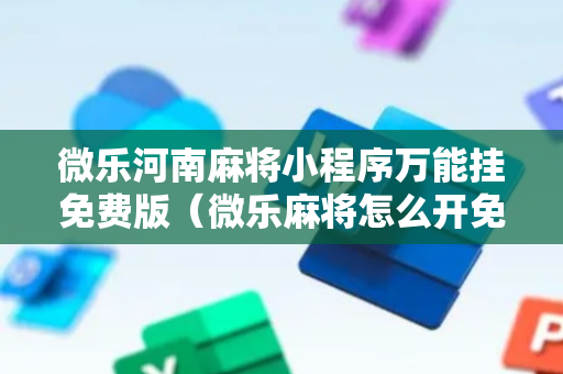 微乐河南麻将小程序万能挂免费版（微乐麻将怎么开免费的挂教程）
