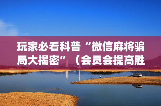 玩家必看科普“微信麻将骗局大揭密”（会员会提高胜率吗)