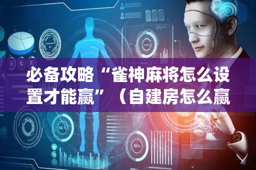 必备攻略“雀神麻将怎么设置才能赢”（自建房怎么赢)