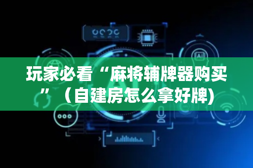 玩家必看“麻将辅牌器购买”（自建房怎么拿好牌)