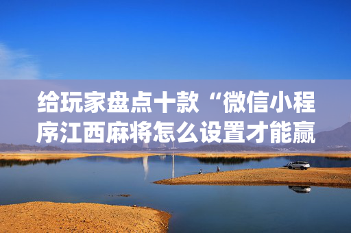 给玩家盘点十款“微信小程序江西麻将怎么设置才能赢”（外辅工具)