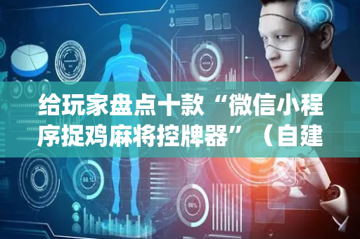 给玩家盘点十款“微信小程序捉鸡麻将控牌器”（自建房怎么赢)