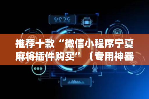 推荐十款“微信小程序宁夏麻将插件购买”（专用神器下载)