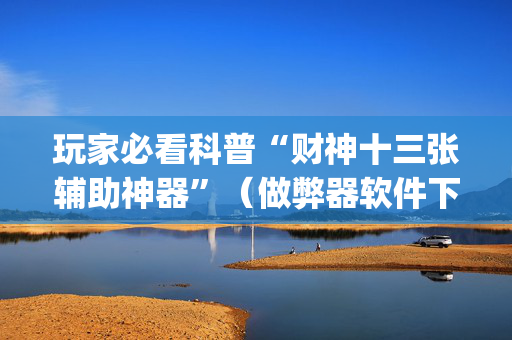 玩家必看科普“财神十三张辅助神器”（做弊器软件下载)