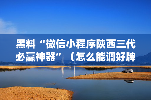 黑料“微信小程序陕西三代必赢神器”（怎么能调好牌)