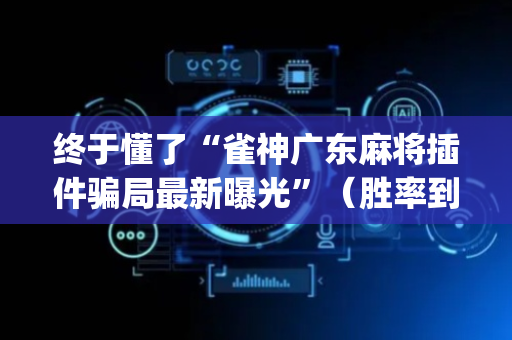 终于懂了“雀神广东麻将插件骗局最新曝光”（胜率到哪调)