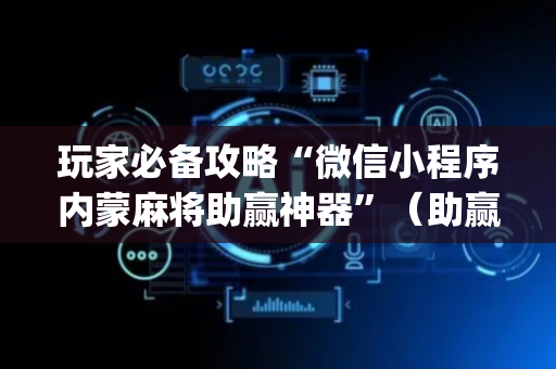 玩家必备攻略“微信小程序内蒙麻将助赢神器”（助赢神器)
