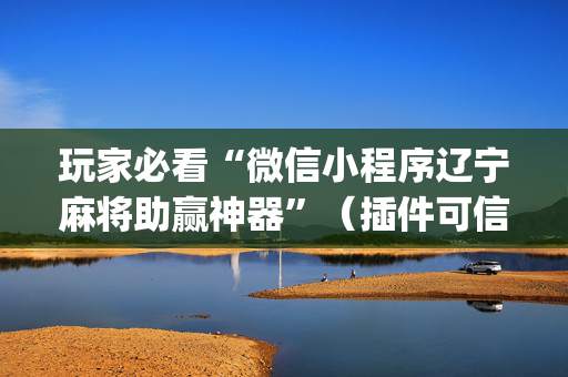 玩家必看“微信小程序辽宁麻将助赢神器”（插件可信吗)