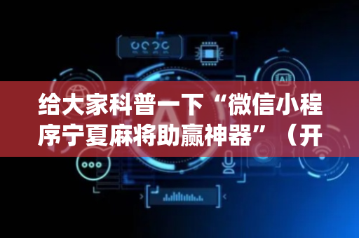 给大家科普一下“微信小程序宁夏麻将助赢神器”（开挂辅助器插件)