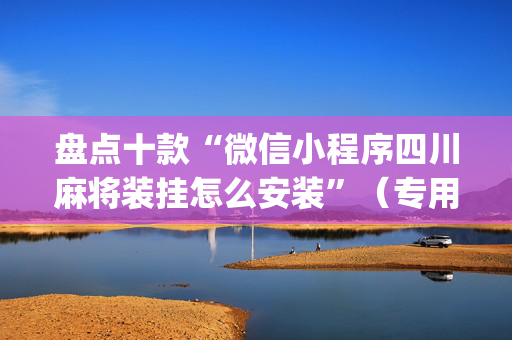 盘点十款“微信小程序四川麻将装挂怎么安装”（专用神器)