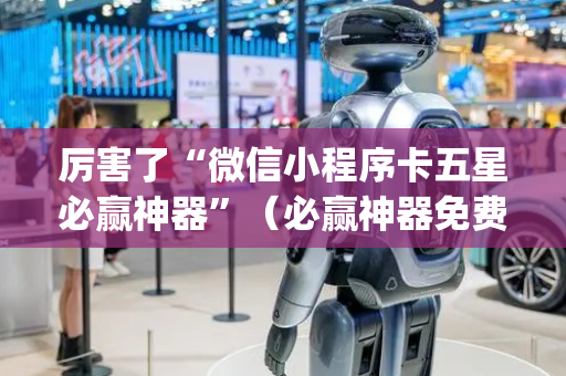 厉害了“微信小程序卡五星必赢神器”（必赢神器免费安装)
