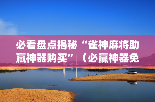 必看盘点揭秘“雀神麻将助赢神器购买”（必赢神器免费安装)