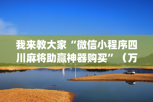 我来教大家“微信小程序四川麻将助赢神器购买”（万能开挂神器)