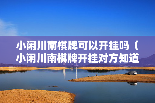小闲川南棋牌可以开挂吗（小闲川南棋牌开挂对方知道吗）