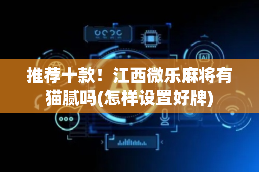 推荐十款！江西微乐麻将有猫腻吗(怎样设置好牌)
