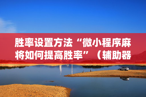 胜率设置方法“微小程序麻将如何提高胜率”（辅助器下载)