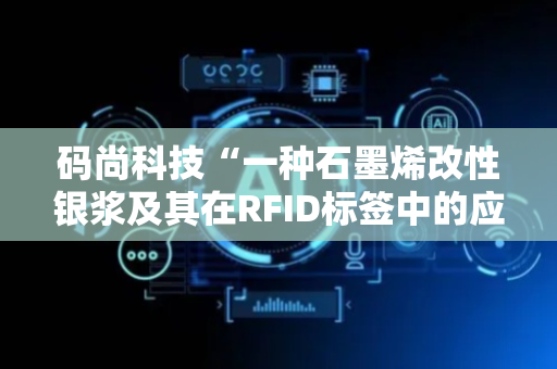 码尚科技“一种石墨烯改性银浆及其在RFID标签中的应用”专利获授权