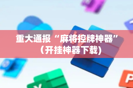 重大通报“麻将控牌神器”（开挂神器下载)