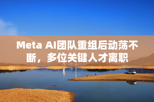 Meta AI团队重组后动荡不断，多位关键人才离职