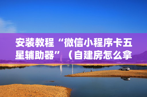 安装教程“微信小程序卡五星辅助器”（自建房怎么拿好牌)