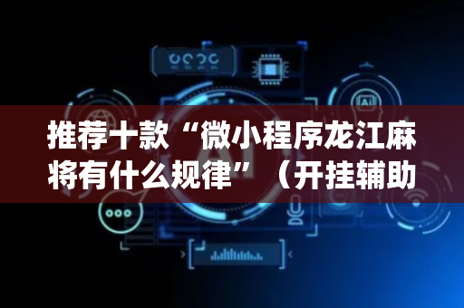 推荐十款“微小程序龙江麻将有什么规律”（开挂辅助插件)
