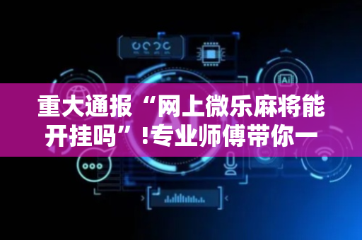 重大通报“网上微乐麻将能开挂吗”!专业师傅带你一起了解（详细教程）-抖音