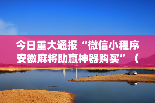 今日重大通报“微信小程序安徽麻将助赢神器购买”（怎么设置才能赢)