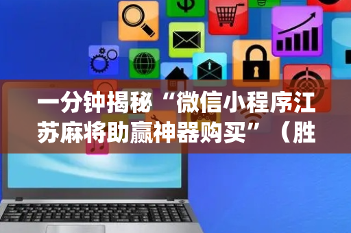 一分钟揭秘“微信小程序江苏麻将助赢神器购买”（胜率到哪调)