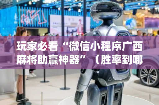 玩家必看“微信小程序广西麻将助赢神器”（胜率到哪调)