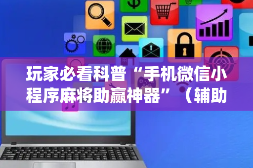 玩家必看科普“手机微信小程序麻将助赢神器”（辅助挂发牌规律)