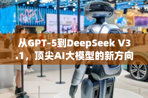 从GPT-5到DeepSeek V3.1，顶尖AI大模型的新方向出现了！