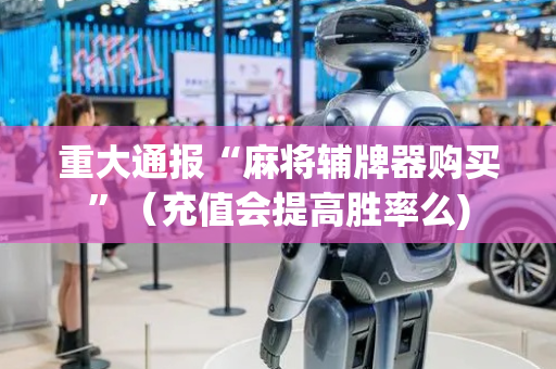 重大通报“麻将辅牌器购买”（充值会提高胜率么)