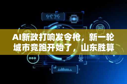 AI新政打响发令枪，新一轮城市竞跑开始了，山东胜算几何