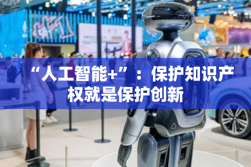 “人工智能+”：保护知识产权就是保护创新