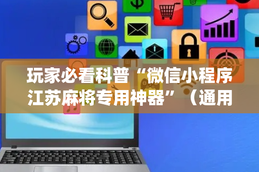 玩家必看科普“微信小程序江苏麻将专用神器”（通用挂软件多少钱)