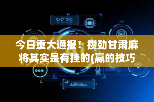 今日重大通报！攒劲甘肃麻将其实是有挂的(赢的技巧提高胜率)