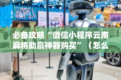必备攻略“微信小程序云南麻将助赢神器购买”（怎么能调好牌)