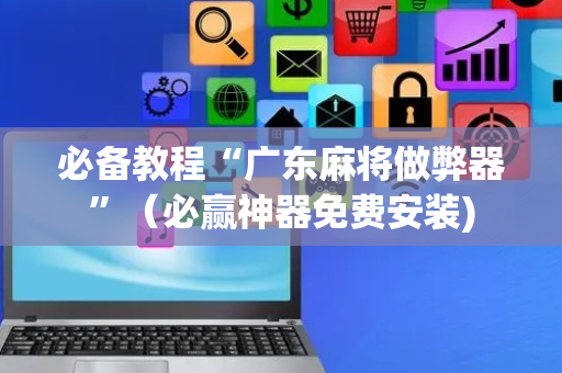 必备教程“广东麻将做弊器”（必赢神器免费安装)