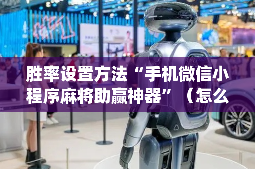胜率设置方法“手机微信小程序麻将助赢神器”（怎么让系统给你发好牌)