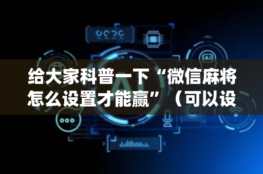 给大家科普一下“微信麻将怎么设置才能赢”（可以设置输赢吗)