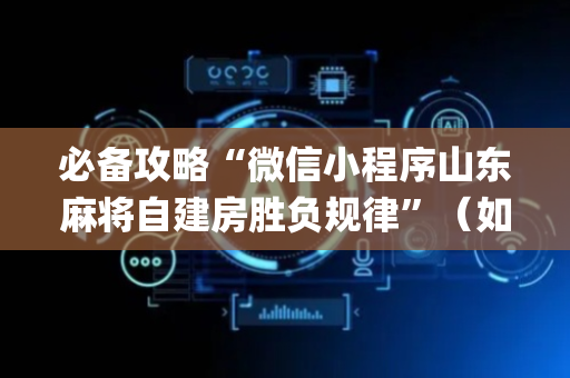 必备攻略“微信小程序山东麻将自建房胜负规律”（如何让系统发好牌)