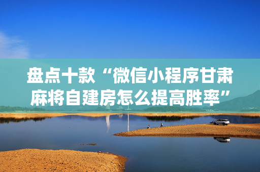 盘点十款“微信小程序甘肃麻将自建房怎么提高胜率”（输赢有什么规律)