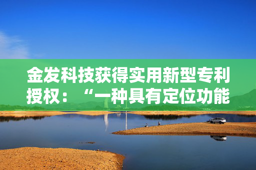 金发科技获得实用新型专利授权：“一种具有定位功能的热熔铜螺母加工装置”